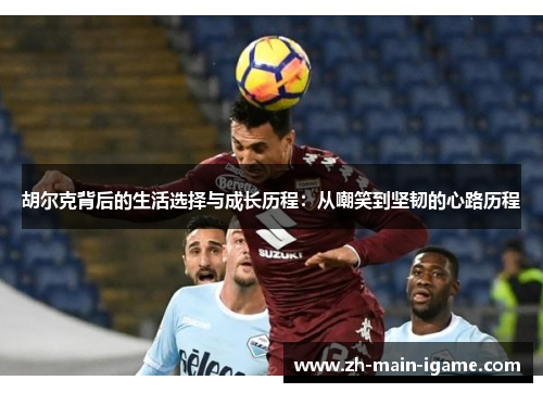 胡尔克背后的生活选择与成长历程：从嘲笑到坚韧的心路历程