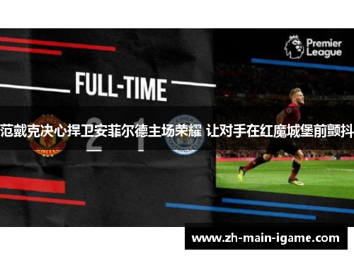 范戴克决心捍卫安菲尔德主场荣耀 让对手在红魔城堡前颤抖