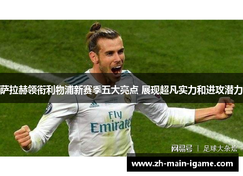 萨拉赫领衔利物浦新赛季五大亮点 展现超凡实力和进攻潜力