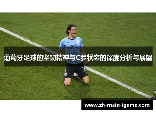 葡萄牙足球的坚韧精神与C罗状态的深度分析与展望