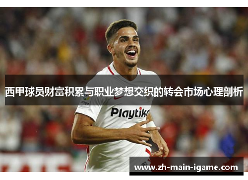 西甲球员财富积累与职业梦想交织的转会市场心理剖析