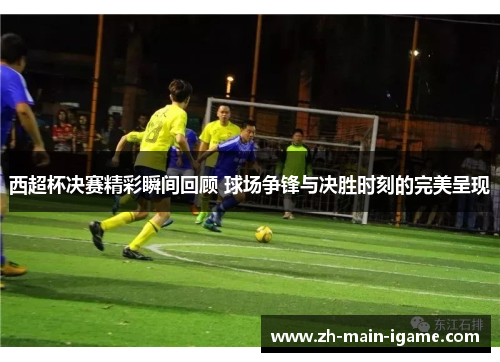 西超杯决赛精彩瞬间回顾 球场争锋与决胜时刻的完美呈现