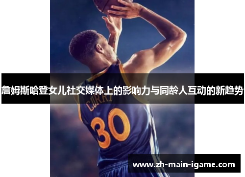 詹姆斯哈登女儿社交媒体上的影响力与同龄人互动的新趋势