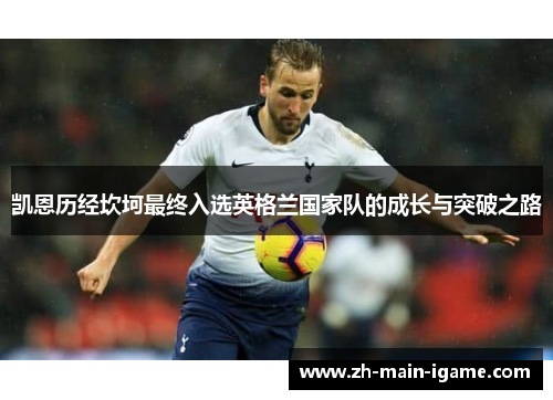 凯恩历经坎坷最终入选英格兰国家队的成长与突破之路 凯恩历经坎坷最终入选英格兰国家队的成长与突破之路