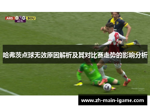 哈弗茨点球无效原因解析及其对比赛走势的影响分析