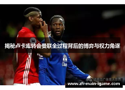 揭秘卢卡库转会曼联全过程背后的博弈与权力角逐 揭秘卢卡库转会曼联全过程背后的博弈与权力角逐