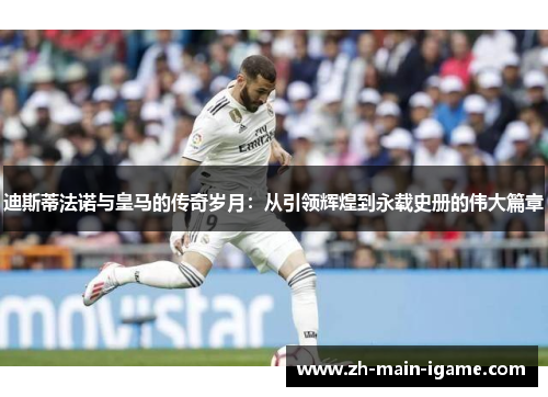 迪斯蒂法诺与皇马的传奇岁月:从引领辉煌到永载史册的伟大篇章 迪斯蒂法诺与皇马的传奇岁月:从引领辉煌到永载史册的伟大篇章