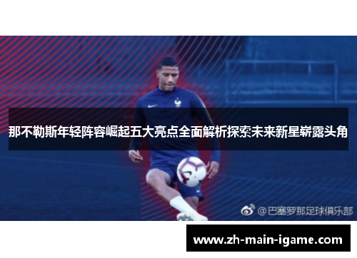 那不勒斯年轻阵容崛起五大亮点全面解析探索未来新星崭露头角 那不勒斯年轻阵容崛起五大亮点全面解析探索未来新星崭露头角