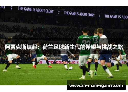 阿贾克斯崛起:荷兰足球新生代的希望与挑战之路 阿贾克斯崛起:荷兰足球新生代的希望与挑战之路