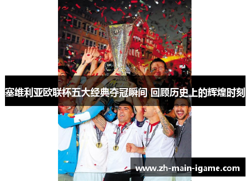 塞维利亚欧联杯五大经典夺冠瞬间 回顾历史上的辉煌时刻 塞维利亚欧联杯五大经典夺冠瞬间 回顾历史上的辉煌时刻