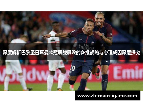 深度解析巴黎圣日耳曼欧冠屡战屡败的多维战略与心理成因深层探究 深度解析巴黎圣日耳曼欧冠屡战屡败的多维战略与心理成因深层探究
