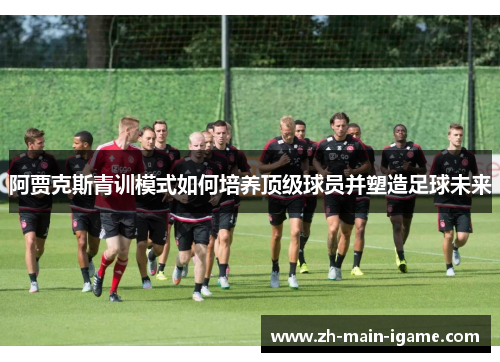 阿贾克斯青训模式如何培养顶级球员并塑造足球未来 阿贾克斯青训模式如何培养顶级球员并塑造足球未来