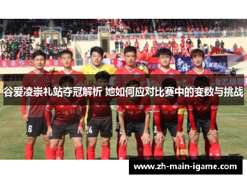 谷爱凌崇礼站夺冠解析 她如何应对比赛中的变数与挑战