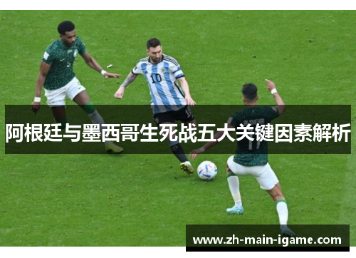 阿根廷与墨西哥生死战五大关键因素解析