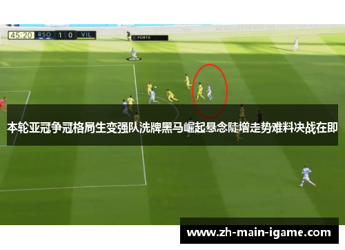 本轮亚冠争冠格局生变强队洗牌黑马崛起悬念陡增走势难料决战在即 本轮亚冠争冠格局生变强队洗牌黑马崛起悬念陡增走势难料决战在即