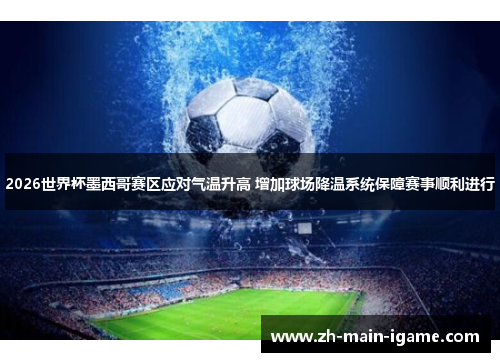 2026世界杯墨西哥赛区应对气温升高 增加球场降温系统保障赛事顺利进行