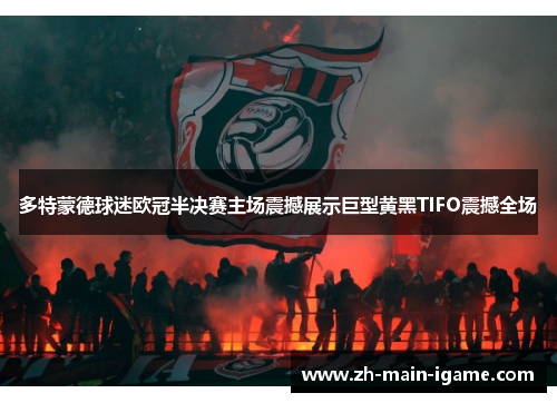 多特蒙德球迷欧冠半决赛主场震撼展示巨型黄黑TIFO震撼全场