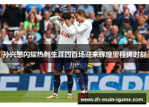 孙兴慜闪耀热刺生涯四百场迎来辉煌里程碑时刻 孙兴慜闪耀热刺生涯四百场迎来辉煌里程碑时刻