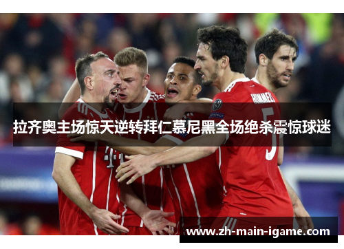 拉齐奥主场惊天逆转拜仁慕尼黑全场绝杀震惊球迷
