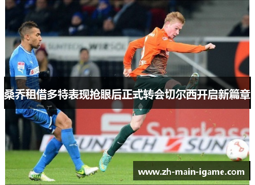 桑乔租借多特表现抢眼后正式转会切尔西开启新篇章 桑乔租借多特表现抢眼后正式转会切尔西开启新篇章