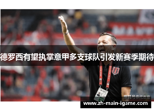 德罗西有望执掌意甲多支球队引发新赛季期待 德罗西有望执掌意甲多支球队引发新赛季期待