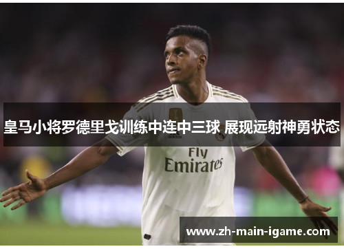 皇马小将罗德里戈训练中连中三球 展现远射神勇状态
