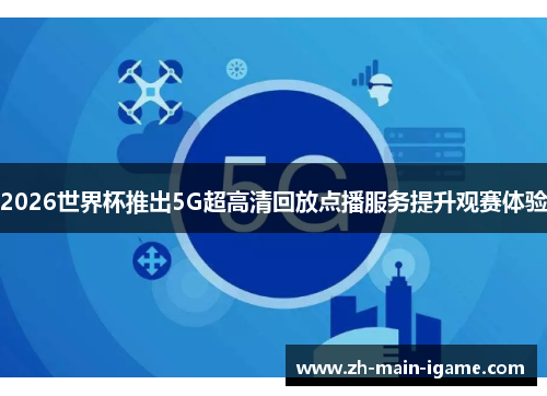 2026世界杯推出5G超高清回放点播服务提升观赛体验 2026世界杯推出5G超高清回放点播服务提升观赛体验